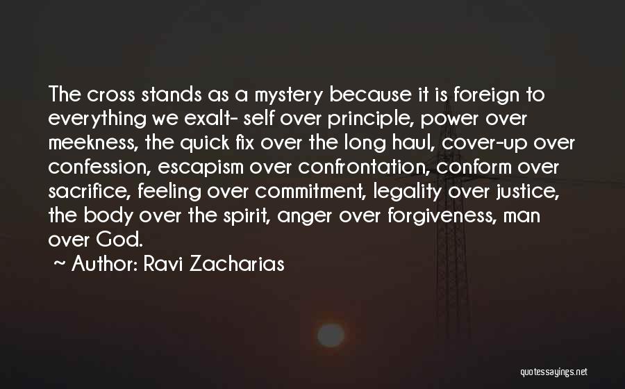 Ravi Zacharias Quotes: The Cross Stands As A Mystery Because It Is Foreign To Everything We Exalt- Self Over Principle, Power Over Meekness,