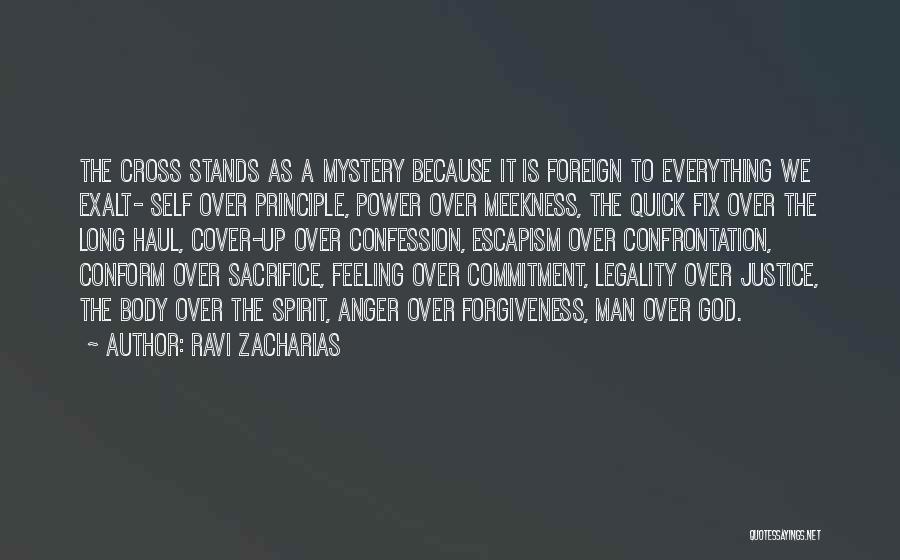 Ravi Zacharias Quotes: The Cross Stands As A Mystery Because It Is Foreign To Everything We Exalt- Self Over Principle, Power Over Meekness,