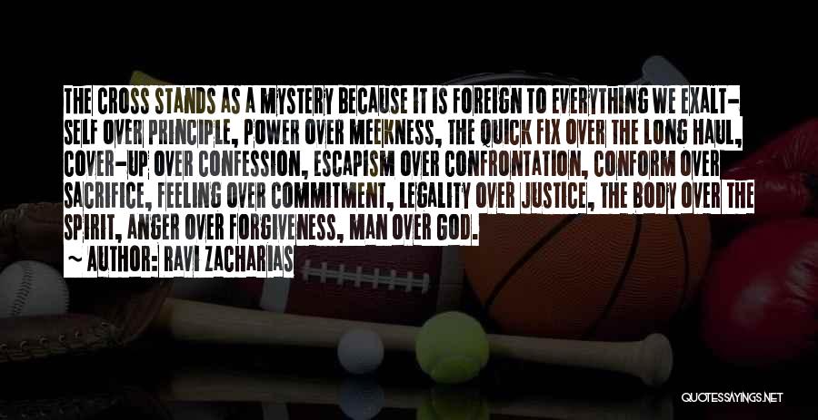 Ravi Zacharias Quotes: The Cross Stands As A Mystery Because It Is Foreign To Everything We Exalt- Self Over Principle, Power Over Meekness,