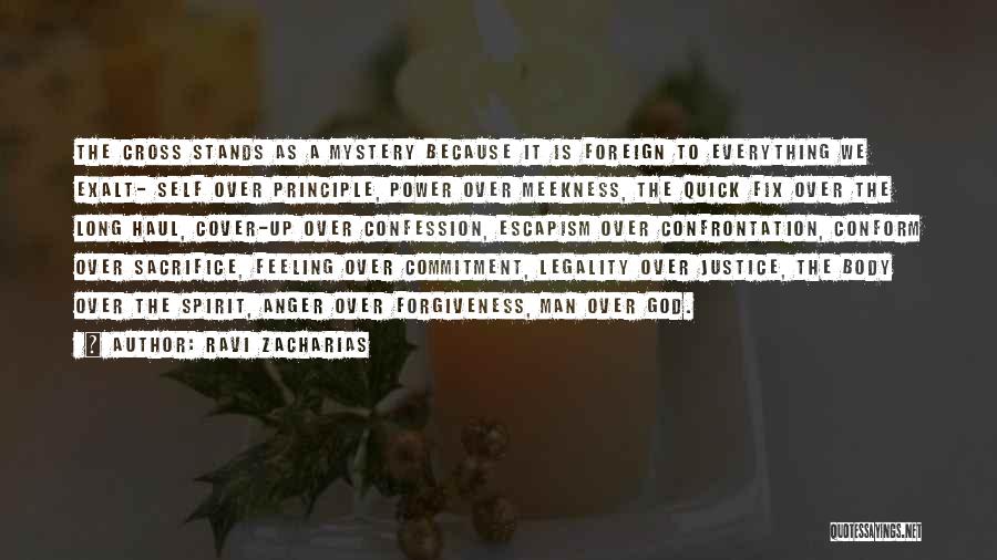 Ravi Zacharias Quotes: The Cross Stands As A Mystery Because It Is Foreign To Everything We Exalt- Self Over Principle, Power Over Meekness,