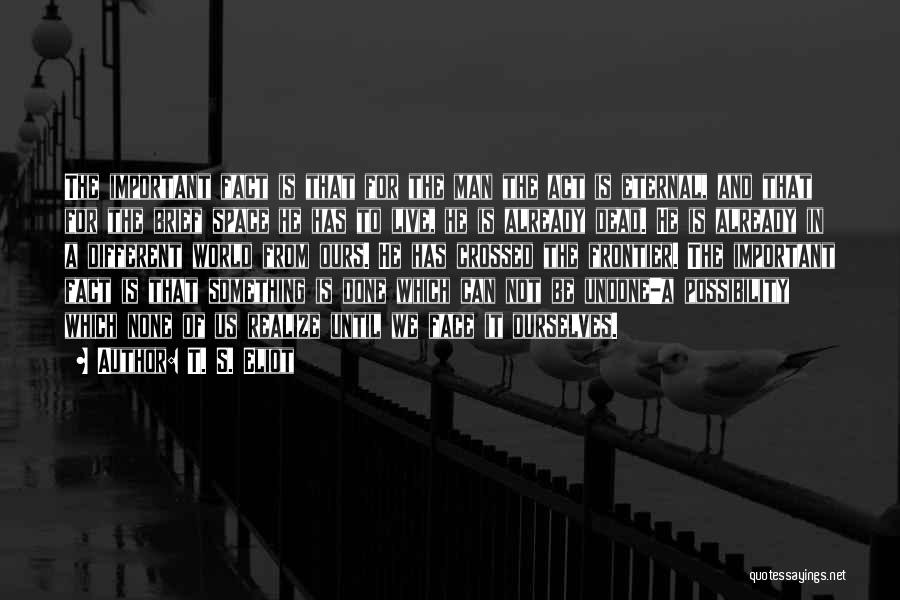 T. S. Eliot Quotes: The Important Fact Is That For The Man The Act Is Eternal, And That For The Brief Space He Has