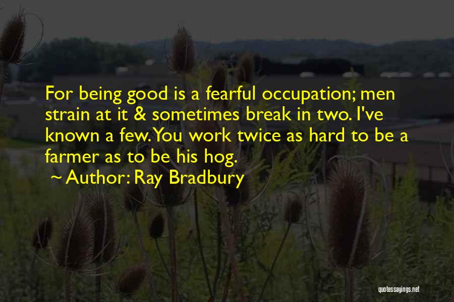 Ray Bradbury Quotes: For Being Good Is A Fearful Occupation; Men Strain At It & Sometimes Break In Two. I've Known A Few.