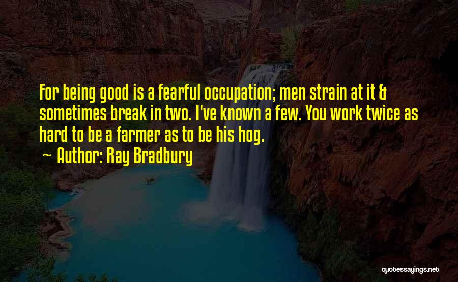 Ray Bradbury Quotes: For Being Good Is A Fearful Occupation; Men Strain At It & Sometimes Break In Two. I've Known A Few.