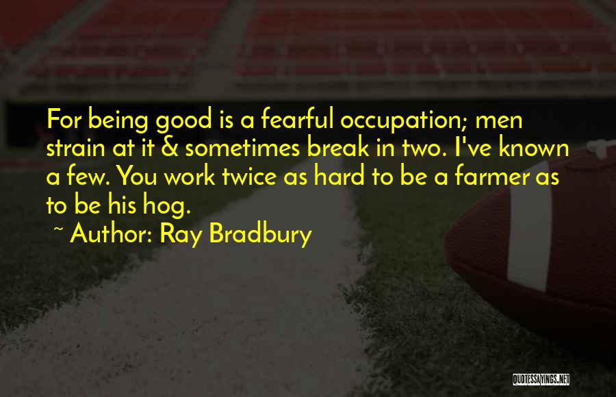 Ray Bradbury Quotes: For Being Good Is A Fearful Occupation; Men Strain At It & Sometimes Break In Two. I've Known A Few.