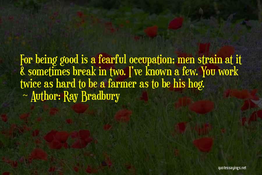 Ray Bradbury Quotes: For Being Good Is A Fearful Occupation; Men Strain At It & Sometimes Break In Two. I've Known A Few.