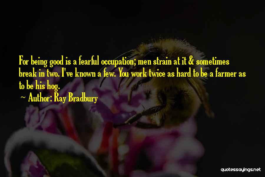 Ray Bradbury Quotes: For Being Good Is A Fearful Occupation; Men Strain At It & Sometimes Break In Two. I've Known A Few.