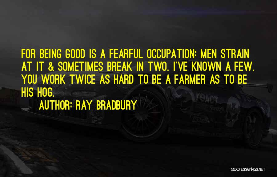 Ray Bradbury Quotes: For Being Good Is A Fearful Occupation; Men Strain At It & Sometimes Break In Two. I've Known A Few.