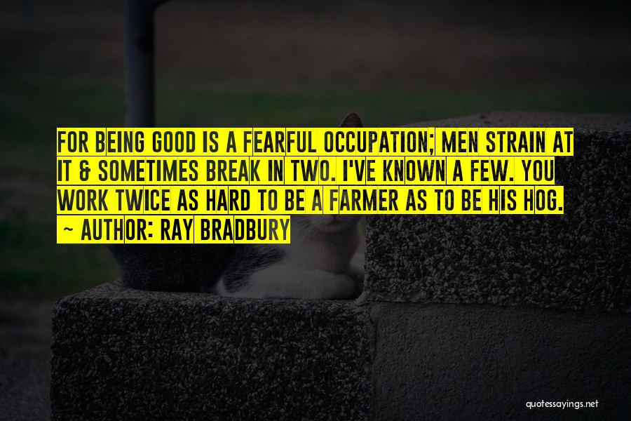 Ray Bradbury Quotes: For Being Good Is A Fearful Occupation; Men Strain At It & Sometimes Break In Two. I've Known A Few.