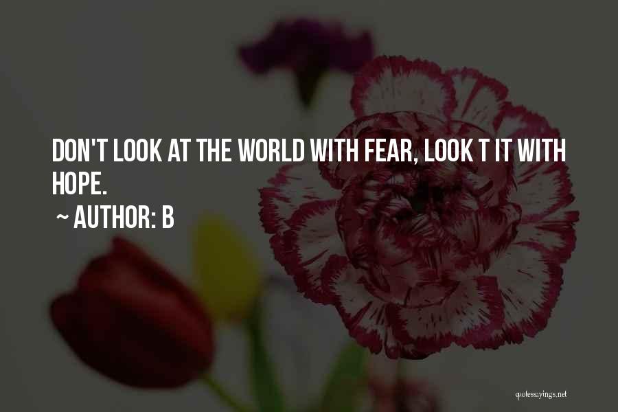 B Quotes: Don't Look At The World With Fear, Look T It With Hope.