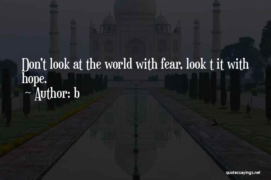 B Quotes: Don't Look At The World With Fear, Look T It With Hope.