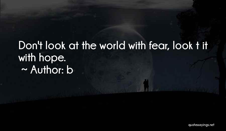 B Quotes: Don't Look At The World With Fear, Look T It With Hope.