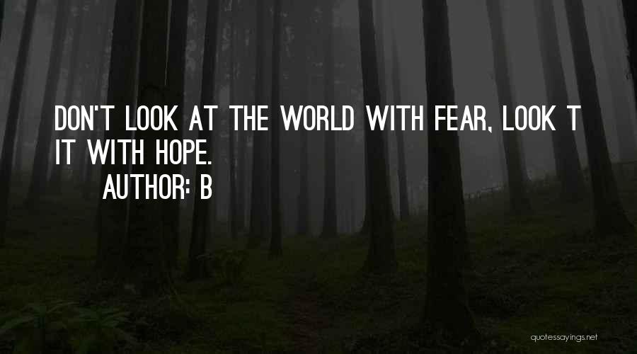 B Quotes: Don't Look At The World With Fear, Look T It With Hope.