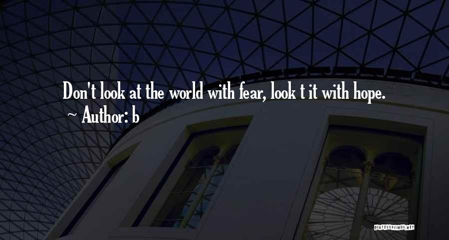 B Quotes: Don't Look At The World With Fear, Look T It With Hope.
