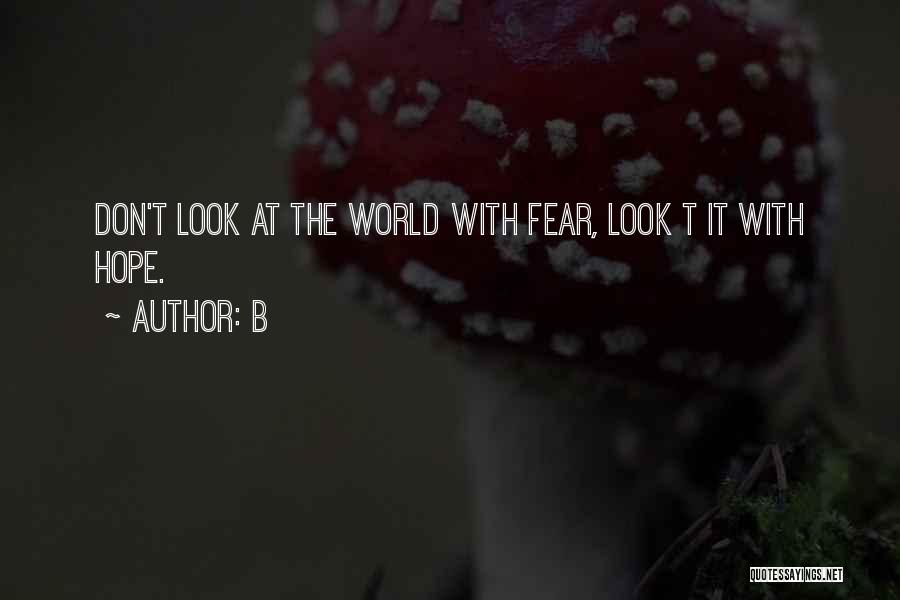 B Quotes: Don't Look At The World With Fear, Look T It With Hope.