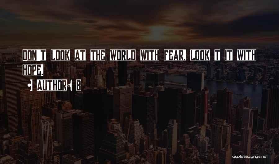 B Quotes: Don't Look At The World With Fear, Look T It With Hope.