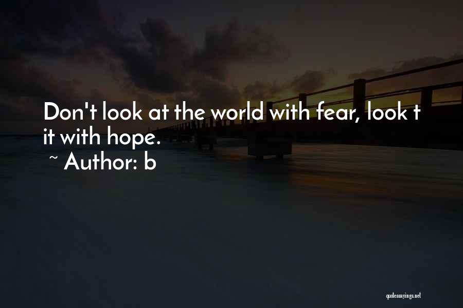 B Quotes: Don't Look At The World With Fear, Look T It With Hope.