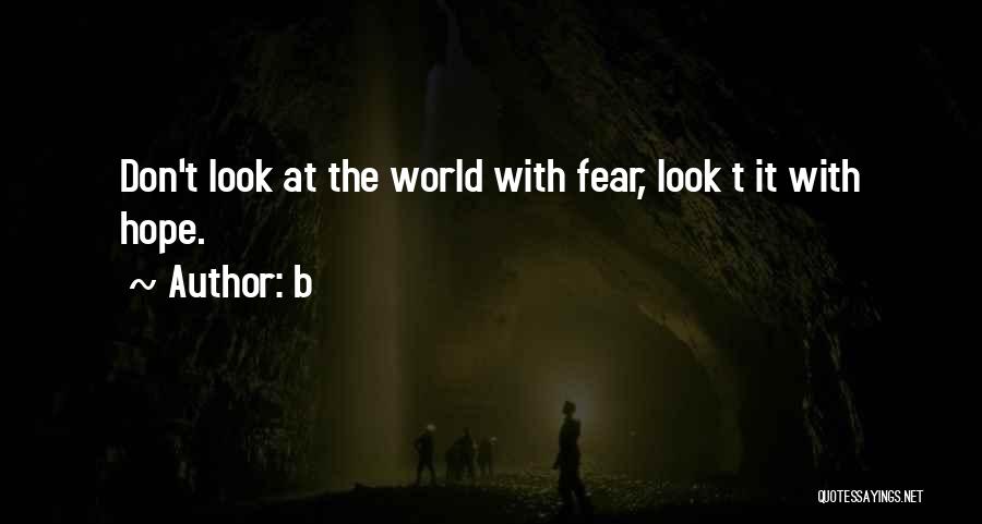 B Quotes: Don't Look At The World With Fear, Look T It With Hope.