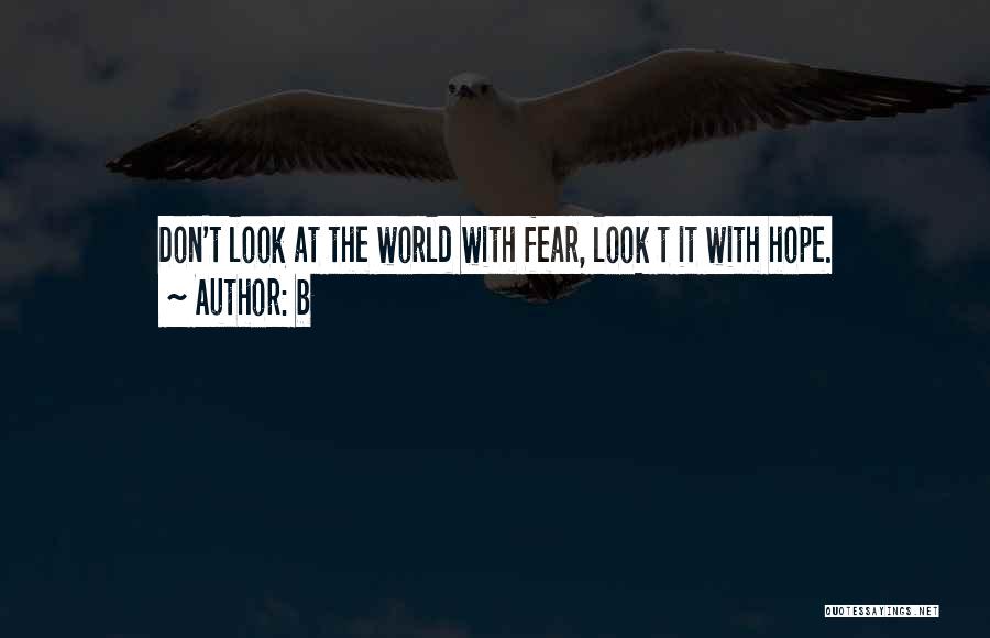 B Quotes: Don't Look At The World With Fear, Look T It With Hope.