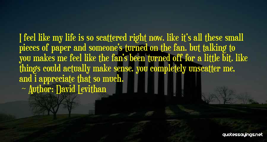 David Levithan Quotes: I Feel Like My Life Is So Scattered Right Now. Like It's All These Small Pieces Of Paper And Someone's