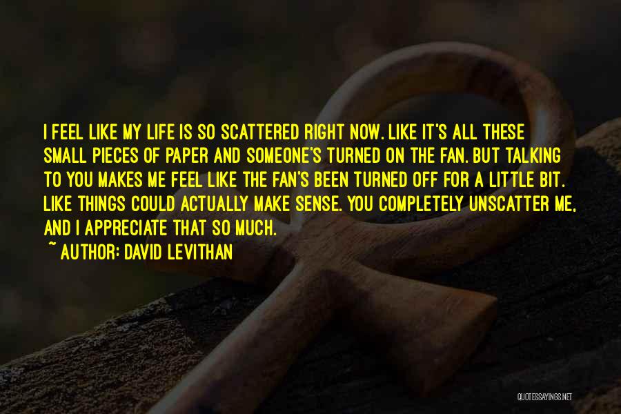 David Levithan Quotes: I Feel Like My Life Is So Scattered Right Now. Like It's All These Small Pieces Of Paper And Someone's