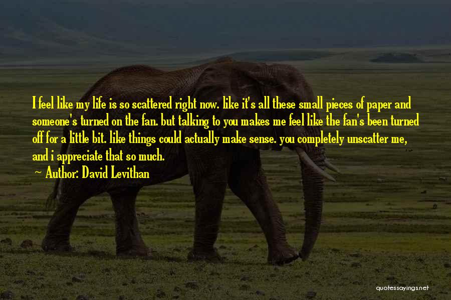 David Levithan Quotes: I Feel Like My Life Is So Scattered Right Now. Like It's All These Small Pieces Of Paper And Someone's