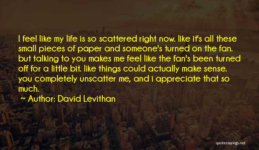 David Levithan Quotes: I Feel Like My Life Is So Scattered Right Now. Like It's All These Small Pieces Of Paper And Someone's