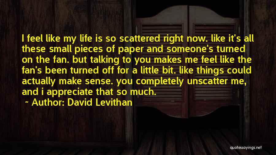 David Levithan Quotes: I Feel Like My Life Is So Scattered Right Now. Like It's All These Small Pieces Of Paper And Someone's