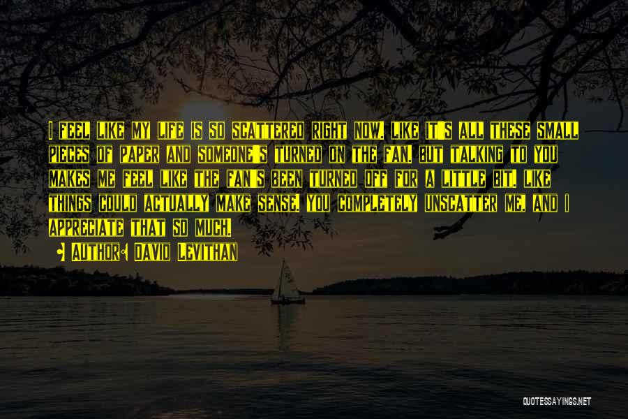 David Levithan Quotes: I Feel Like My Life Is So Scattered Right Now. Like It's All These Small Pieces Of Paper And Someone's