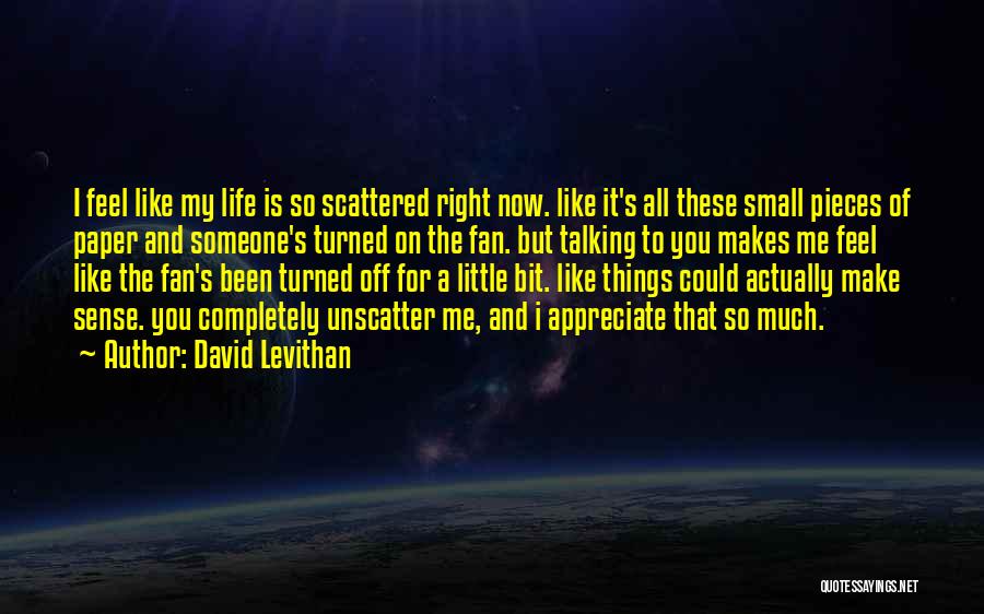 David Levithan Quotes: I Feel Like My Life Is So Scattered Right Now. Like It's All These Small Pieces Of Paper And Someone's