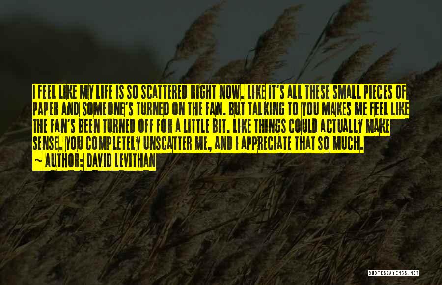 David Levithan Quotes: I Feel Like My Life Is So Scattered Right Now. Like It's All These Small Pieces Of Paper And Someone's