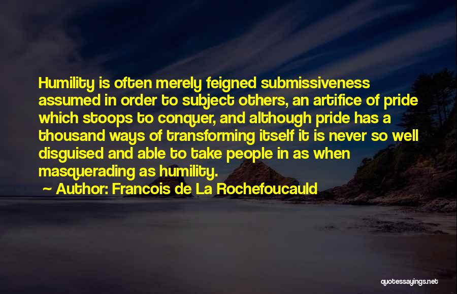 Francois De La Rochefoucauld Quotes: Humility Is Often Merely Feigned Submissiveness Assumed In Order To Subject Others, An Artifice Of Pride Which Stoops To Conquer,