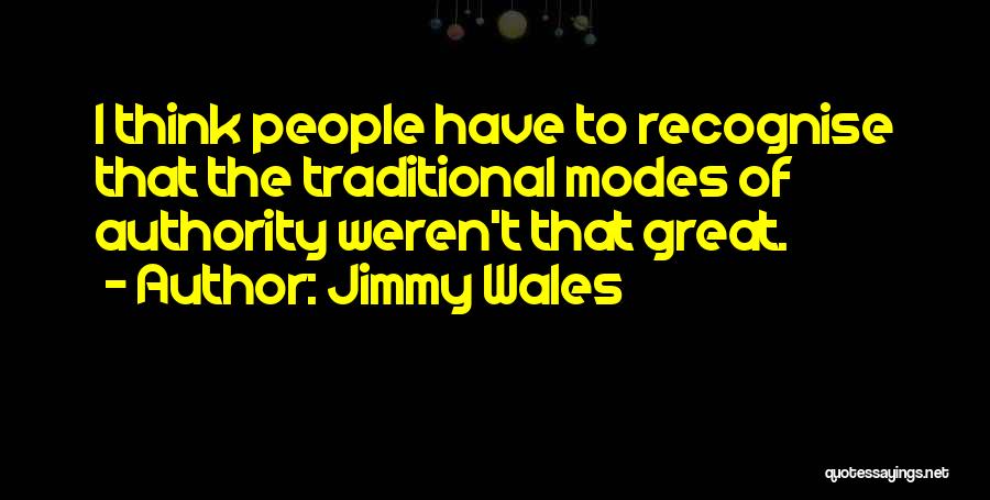 Jimmy Wales Quotes: I Think People Have To Recognise That The Traditional Modes Of Authority Weren't That Great.