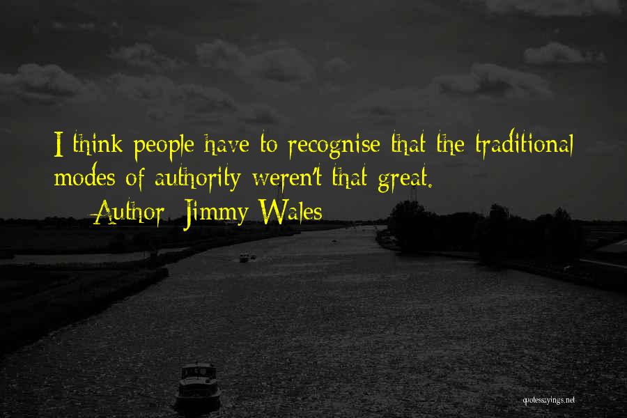 Jimmy Wales Quotes: I Think People Have To Recognise That The Traditional Modes Of Authority Weren't That Great.