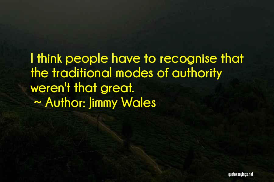 Jimmy Wales Quotes: I Think People Have To Recognise That The Traditional Modes Of Authority Weren't That Great.