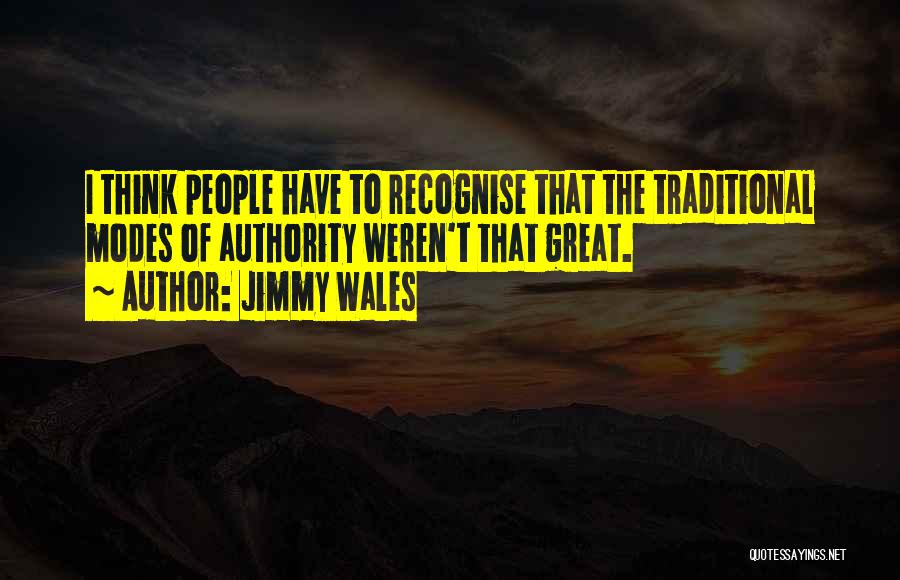 Jimmy Wales Quotes: I Think People Have To Recognise That The Traditional Modes Of Authority Weren't That Great.