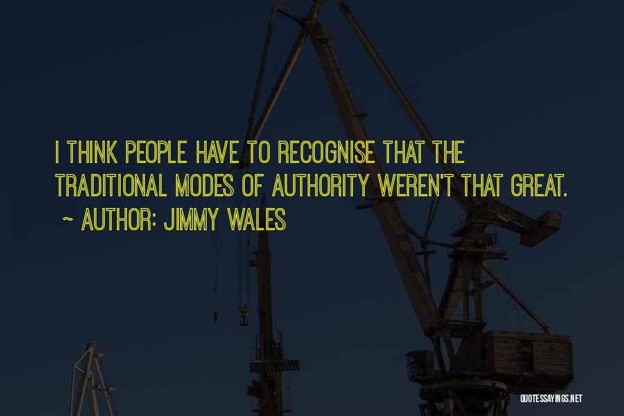 Jimmy Wales Quotes: I Think People Have To Recognise That The Traditional Modes Of Authority Weren't That Great.