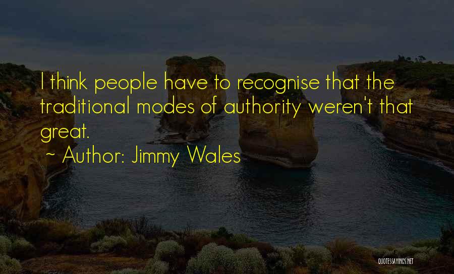 Jimmy Wales Quotes: I Think People Have To Recognise That The Traditional Modes Of Authority Weren't That Great.