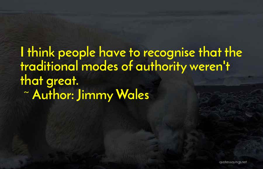 Jimmy Wales Quotes: I Think People Have To Recognise That The Traditional Modes Of Authority Weren't That Great.