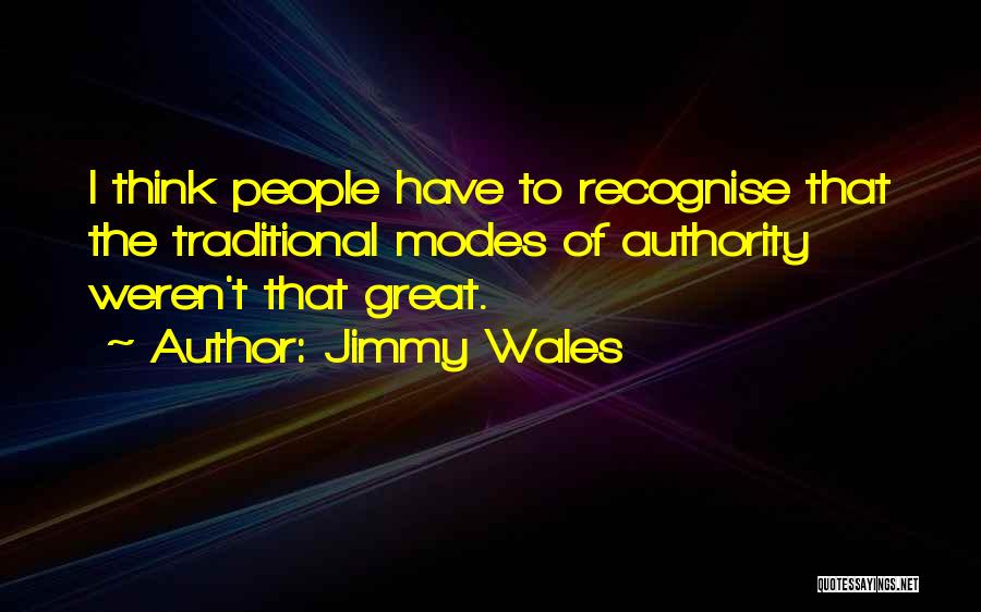 Jimmy Wales Quotes: I Think People Have To Recognise That The Traditional Modes Of Authority Weren't That Great.