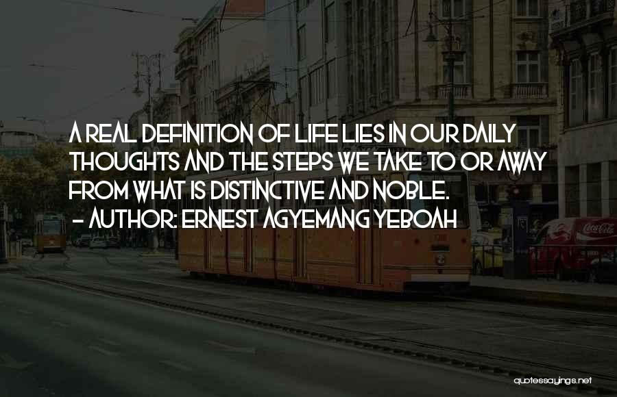 Ernest Agyemang Yeboah Quotes: A Real Definition Of Life Lies In Our Daily Thoughts And The Steps We Take To Or Away From What