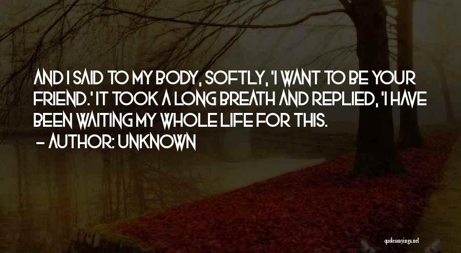 Unknown Quotes: And I Said To My Body, Softly, 'i Want To Be Your Friend.' It Took A Long Breath And Replied,