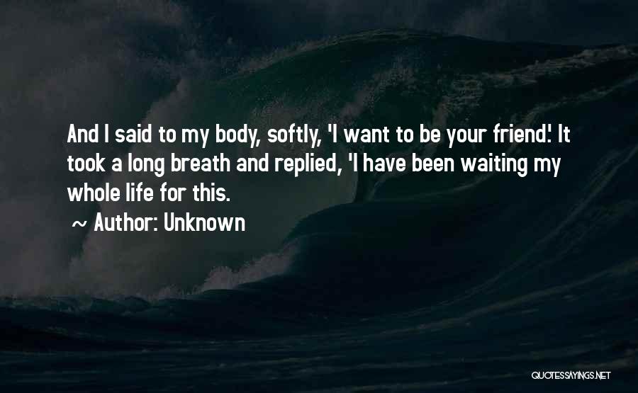 Unknown Quotes: And I Said To My Body, Softly, 'i Want To Be Your Friend.' It Took A Long Breath And Replied,