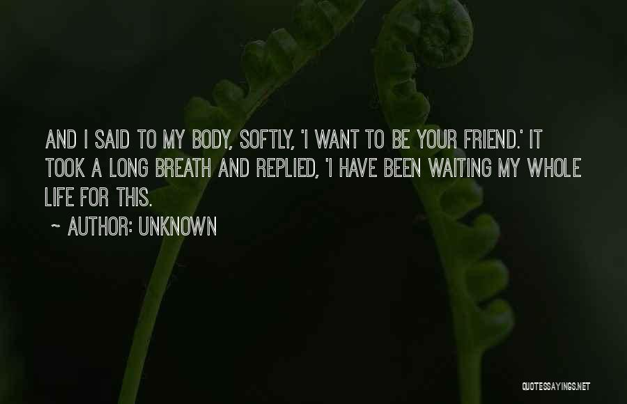 Unknown Quotes: And I Said To My Body, Softly, 'i Want To Be Your Friend.' It Took A Long Breath And Replied,