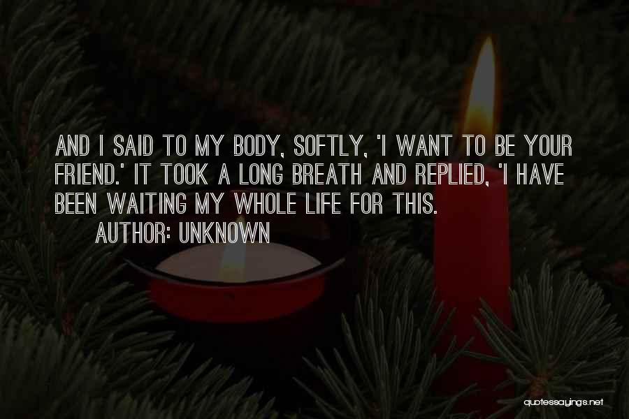Unknown Quotes: And I Said To My Body, Softly, 'i Want To Be Your Friend.' It Took A Long Breath And Replied,