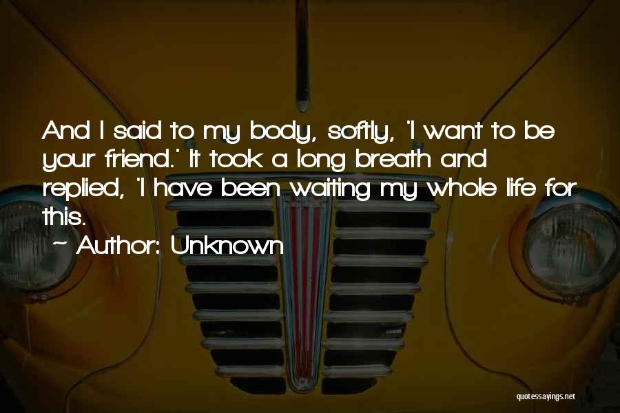 Unknown Quotes: And I Said To My Body, Softly, 'i Want To Be Your Friend.' It Took A Long Breath And Replied,