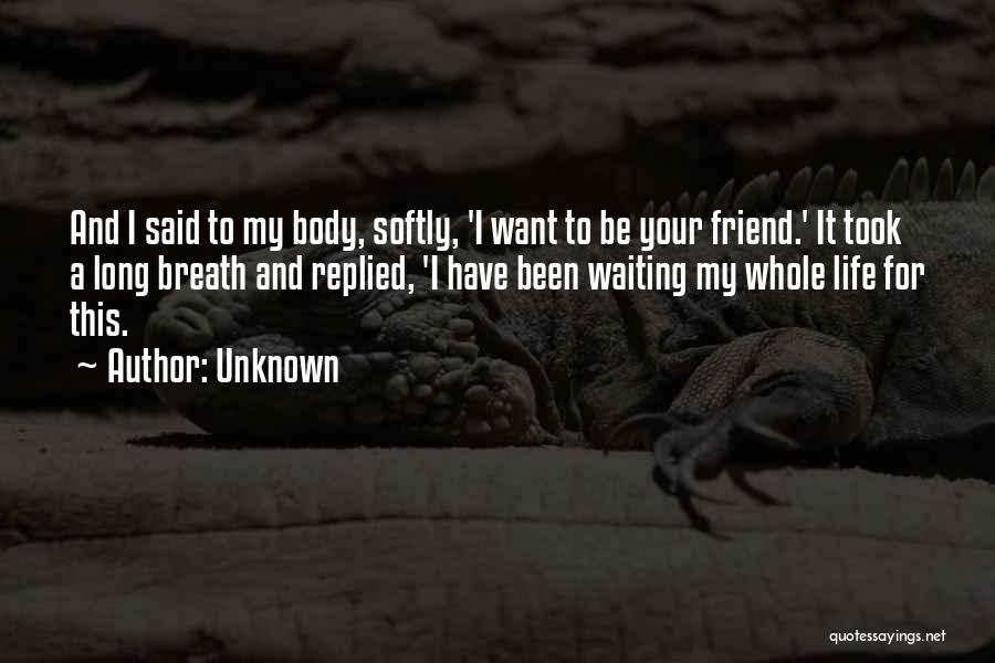 Unknown Quotes: And I Said To My Body, Softly, 'i Want To Be Your Friend.' It Took A Long Breath And Replied,