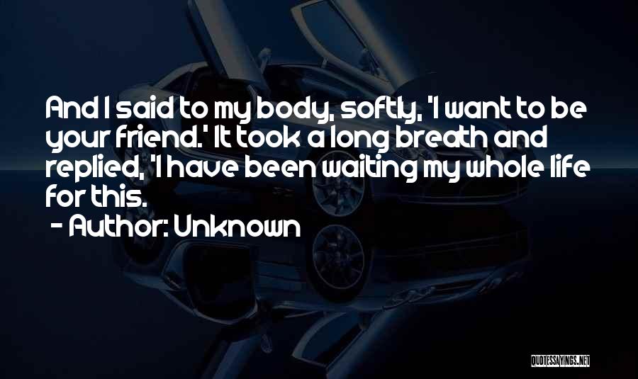 Unknown Quotes: And I Said To My Body, Softly, 'i Want To Be Your Friend.' It Took A Long Breath And Replied,