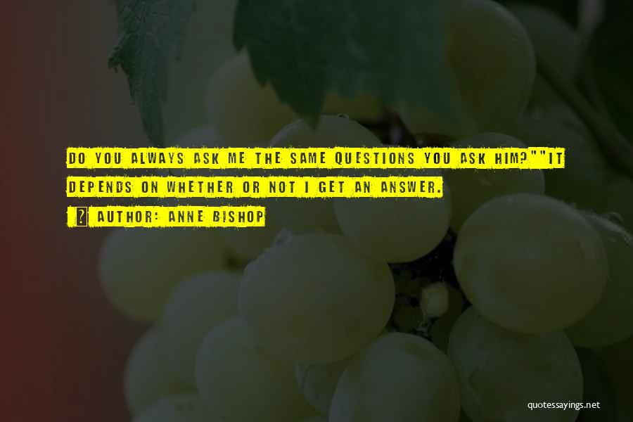 Anne Bishop Quotes: Do You Always Ask Me The Same Questions You Ask Him?it Depends On Whether Or Not I Get An Answer.