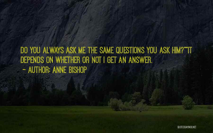 Anne Bishop Quotes: Do You Always Ask Me The Same Questions You Ask Him?it Depends On Whether Or Not I Get An Answer.