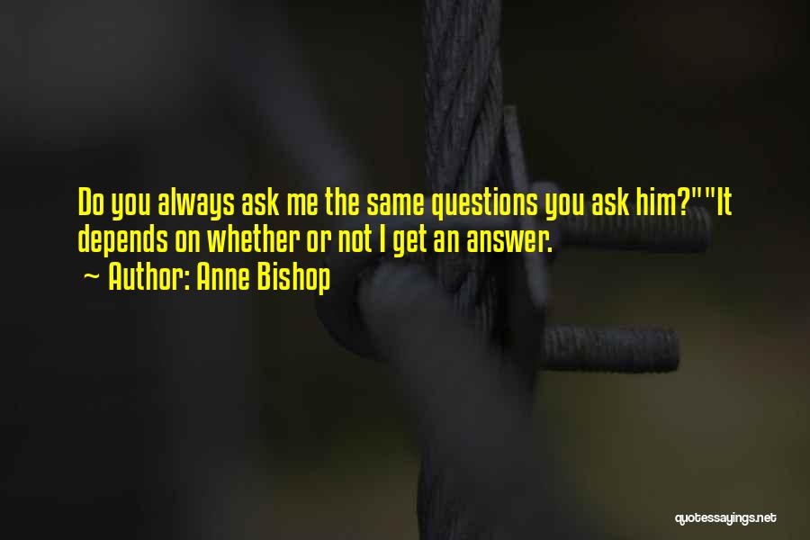 Anne Bishop Quotes: Do You Always Ask Me The Same Questions You Ask Him?it Depends On Whether Or Not I Get An Answer.